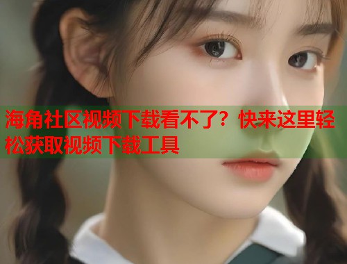 海角社区视频下载看不了？快来这里轻松获取视频下载工具  第1张