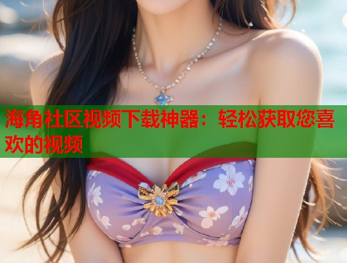 海角社区视频下载神器：轻松获取您喜欢的视频  第1张