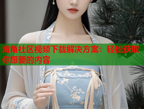 海角社区视频下载解决方案：轻松获取你想要的内容  第1张