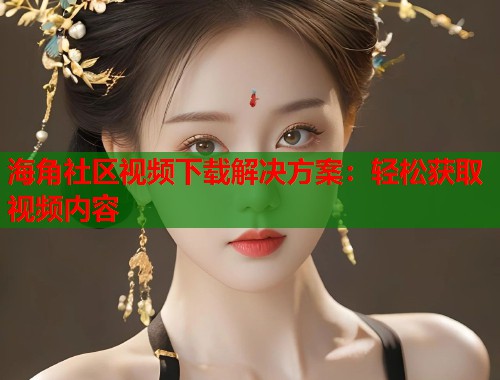 海角社区视频下载解决方案：轻松获取视频内容  第1张