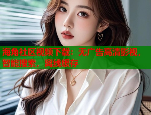 海角社区视频下载：无广告高清影视，智能搜索，离线缓存  第2张