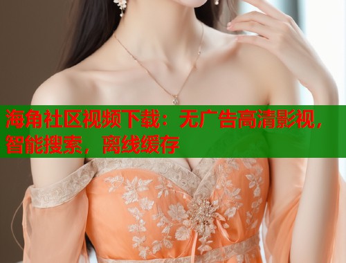 海角社区视频下载：无广告高清影视，智能搜索，离线缓存  第1张