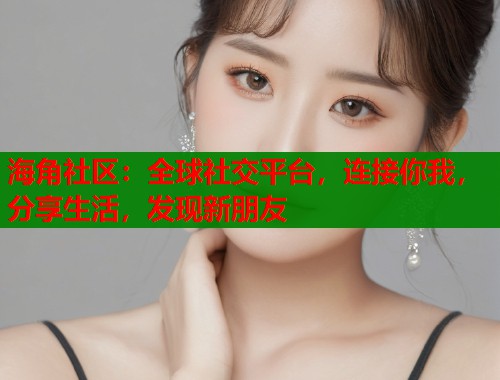 海角社区：全球社交平台，连接你我，分享生活，发现新朋友  第1张