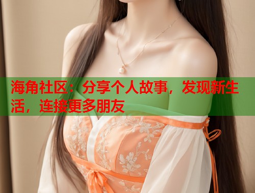 海角社区：分享个人故事，发现新生活，连接更多朋友  第1张