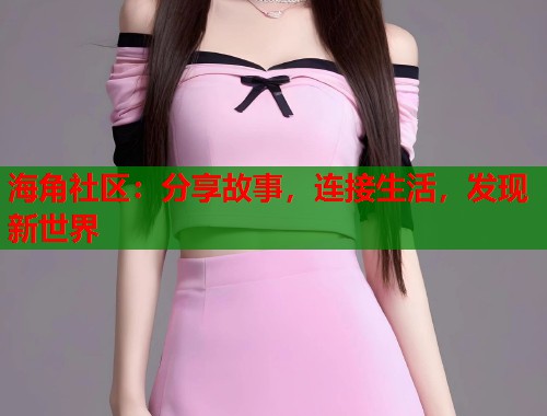 海角社区：分享故事，连接生活，发现新世界  第1张