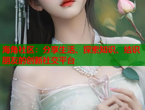 海角社区：分享生活、探索知识、结识朋友的创新社交平台  第1张