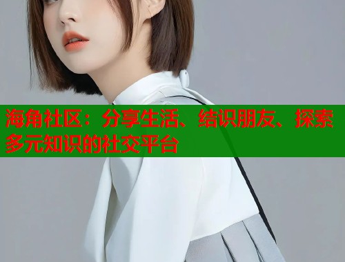 海角社区：分享生活、结识朋友、探索多元知识的社交平台  第1张