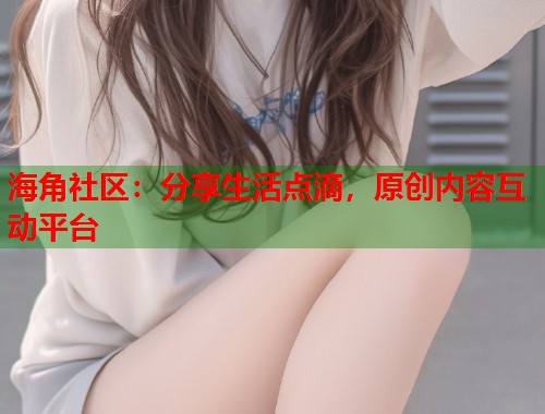 海角社区：分享生活点滴，原创内容互动平台  第1张