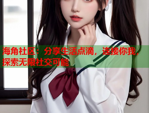 海角社区：分享生活点滴，连接你我，探索无限社交可能  第1张