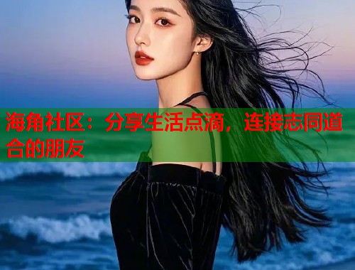 海角社区：分享生活点滴，连接志同道合的朋友  第1张