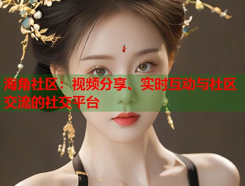 海角社区：视频分享、实时互动与社区交流的社交平台  第2张