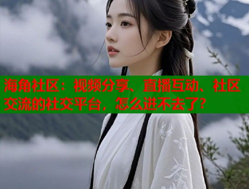 海角社区：视频分享、直播互动、社区交流的社交平台，怎么进不去了？  第1张