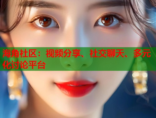 海角社区：视频分享、社交聊天、多元化讨论平台  第1张