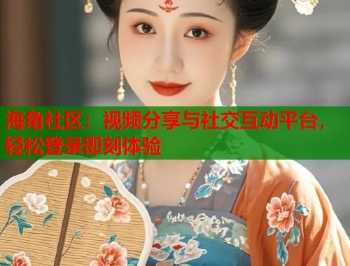 海角社区：视频分享与社交互动平台，轻松登录即刻体验  第1张