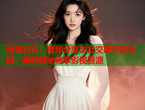 海角社区：视频分享与社交聊天的乐园，随时随地畅享影视资源  第1张