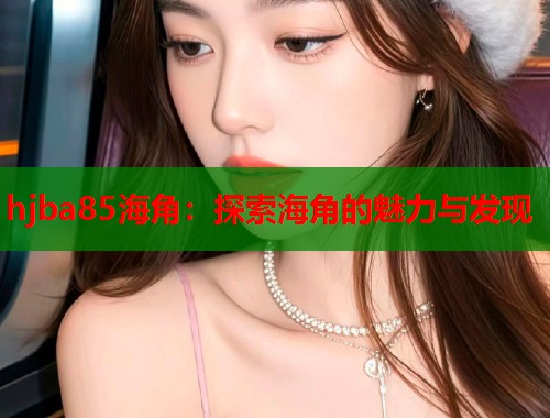 hjba85海角：探索海角的魅力与发现  第1张