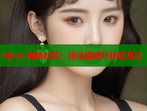 hjbca 海角社区：精选视频与社区互动  第1张