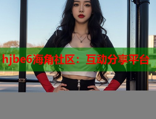 hjbe6海角社区：互动分享平台  第1张