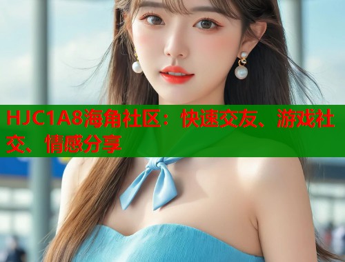HJC1A8海角社区：快速交友、游戏社交、情感分享  第1张