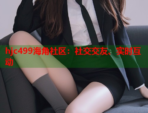 hjc499海角社区：社交交友、实时互动  第1张