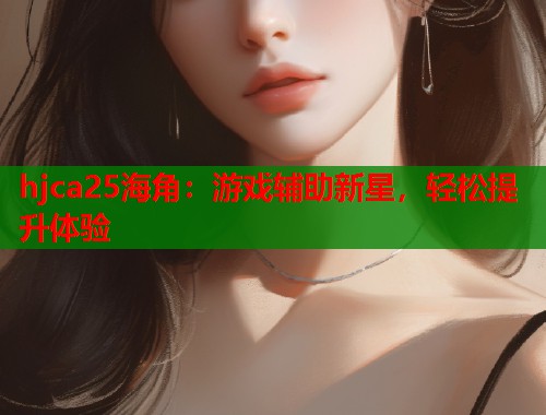 hjca25海角：游戏辅助新星，轻松提升体验  第1张