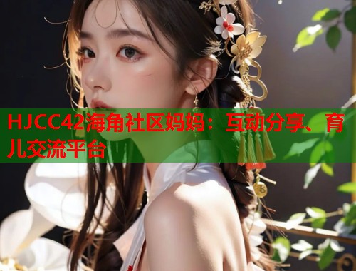 HJCC42海角社区妈妈：互动分享、育儿交流平台  第1张
