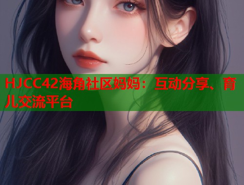 HJCC42海角社区妈妈：互动分享、育儿交流平台  第2张