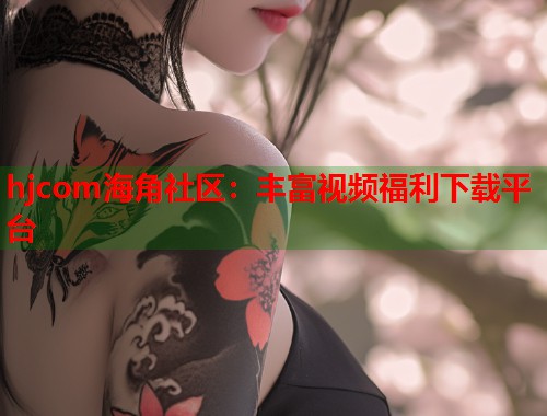 hjcom海角社区：丰富视频福利下载平台  第1张
