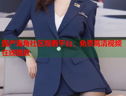 国产海角社区观看平台，免费高清视频在线播放  第1张