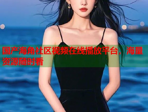 国产海角社区视频在线播放平台，海量资源随时看  第1张