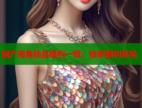 国产海角精品福利一姬：独家福利体验  第1张