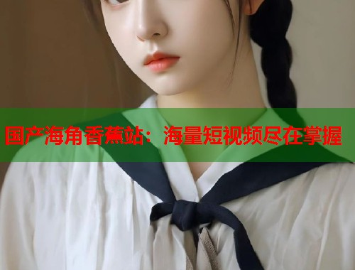 国产海角香蕉站：海量短视频尽在掌握  第1张