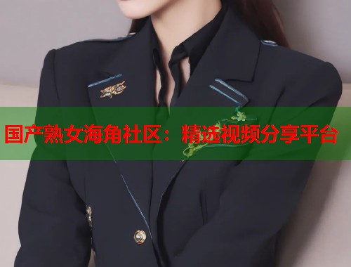 国产熟女海角社区：精选视频分享平台  第1张