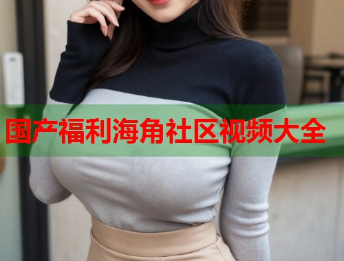 国产福利海角社区视频大全  第1张