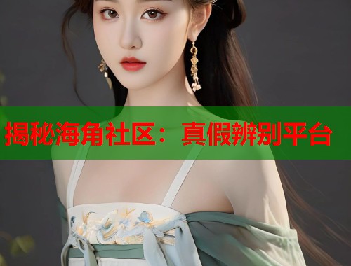 揭秘海角社区：真假辨别平台  第1张