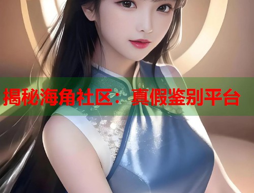 揭秘海角社区：真假鉴别平台  第1张