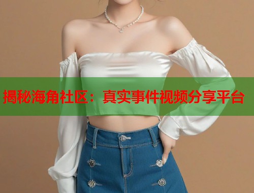揭秘海角社区：真实事件视频分享平台  第1张