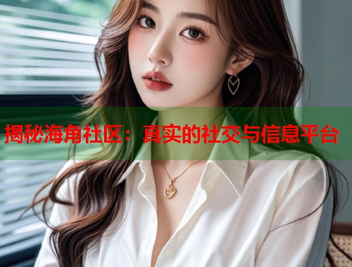 揭秘海角社区：真实的社交与信息平台  第2张