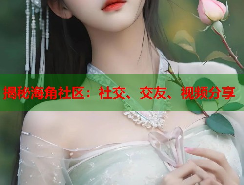 揭秘海角社区：社交、交友、视频分享  第1张