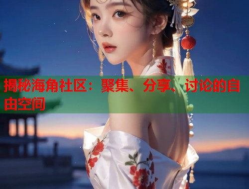 揭秘海角社区：聚集、分享、讨论的自由空间  第1张