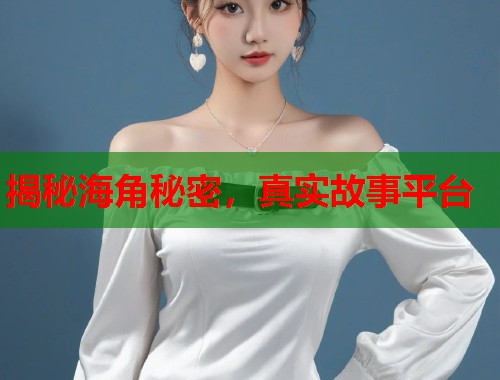 揭秘海角秘密，真实故事平台  第1张