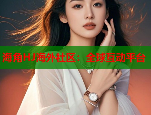 海角HJ海外社区：全球互动平台  第1张