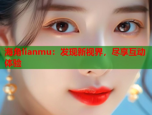 海角lianmu：发现新视界，尽享互动体验  第2张
