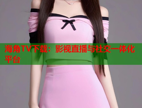 海角TV下载：影视直播与社交一体化平台  第1张