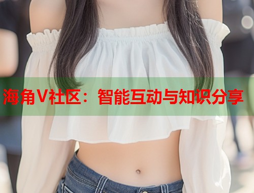 海角V社区：智能互动与知识分享  第2张