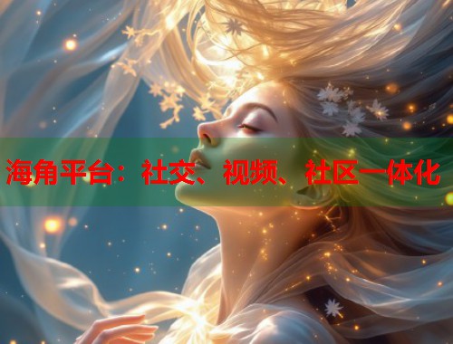 海角平台：社交、视频、社区一体化  第2张