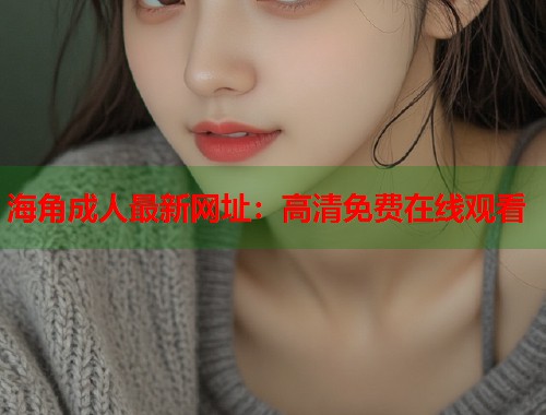海角成人最新网址：高清免费在线观看  第1张