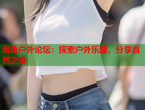 海角户外论坛：探索户外乐趣，分享自然之美  第1张