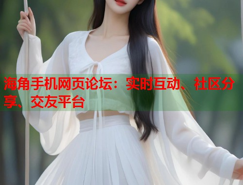 海角手机网页论坛：实时互动、社区分享、交友平台  第1张