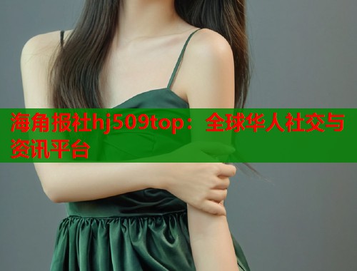 海角报社hj509top：全球华人社交与资讯平台  第1张